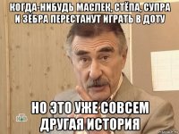 когда-нибудь маслек, стёпа, супра и зёбра перестанут играть в доту но это уже совсем другая история