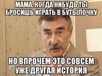 мама, когда нибудь ты бросишь играть в бутылочку но впрочем это совсем уже другая история