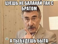 цуешь не балакай так с братом а ты будешь быта