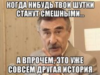 когда нибудь твои шутки станут смешными... а впрочем, это уже совсем другая история