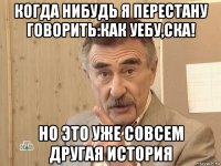 когда нибудь я перестану говорить:как уебу,ска! но это уже совсем другая история