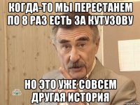 когда-то мы перестанем по 8 раз есть за кутузову но это уже совсем другая история