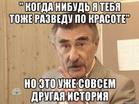 " когда нибудь я тебя тоже разведу по красоте" но это уже совсем другая история