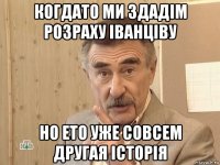 когдато ми здадім розраху іванціву но ето уже совсем другая історія