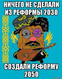 ничего не сделали из реформы 2030 создали реформу 2050