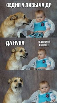 седня у лизыча др да нуна с днюхой лизон)))