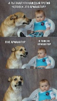 -А ты знал,что каждый третий человек-это арианатор? Я не арианатор я тоже не арианатор