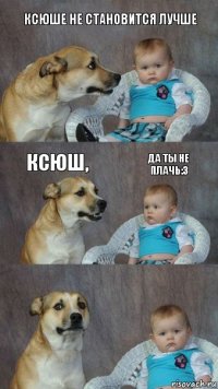 Ксюше не становится лучше Ксюш, Да ты не плачь:3