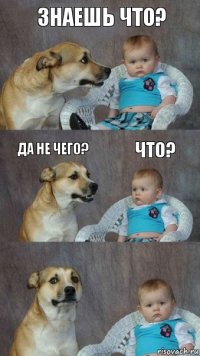 Знаешь что? Да не чего? Что?