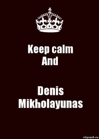 Keep calm
And Denis Mikholayunas