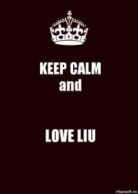 KEEP CALM
and LOVE LIU