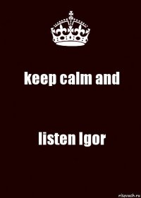 keep calm and listen Igor