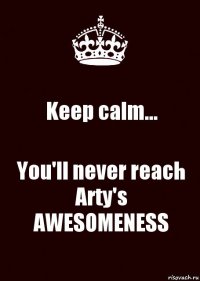 Keep calm... You'll never reach Arty's AWESOMENESS