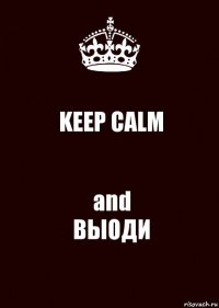 KEEP CALM and
ВЫОДИ