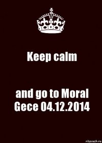 Keep calm and go to Moral Gece 04.12.2014