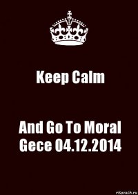 Keep Calm And Go To Moral Gece 04.12.2014