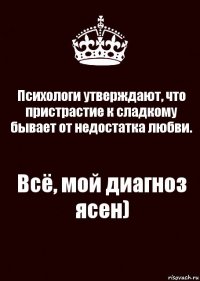 Психологи утверждают, что пристрастие к сладкому бывает от недостатка любви. Всё, мой диагноз ясен)