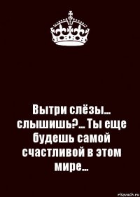  Вытри слёзы... слышишь?... Ты еще будешь самой
счастливой в этом мире...