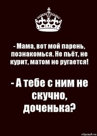 - Мама, вот мой парень, познакомься. Не пьёт, не курит, матом не ругается! - А тебе с ним не скучно, доченька?