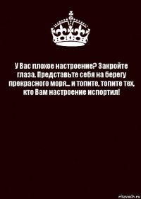 У Вас плохое настроение? Закройте глаза. Представьте себя на берегу прекрасного моря... и топите, топите тех, кто Вам настроение испортил! 