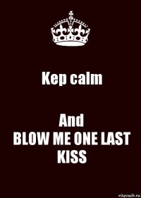 Kep calm And
BLOW ME ONE LAST KISS