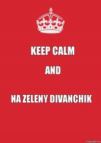 KEEP CALM AND NA ZELENY DIVANCHIK