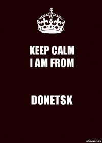 KEEP CALM
I AM FROM DONETSK