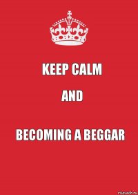 KEEP CALM AND BECOMING A BEGGAR