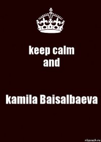 keep calm
and kamila Baisalbaeva