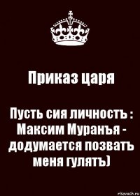 Приказ царя Пусть сия личностъ : Максим Муранъя - додумается позватъ меня гулятъ)