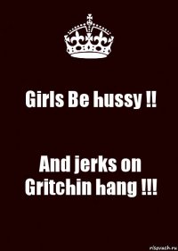 Girls Be hussy !! And jerks on Gritchin hang !!!