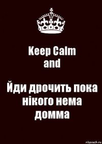 Keep Calm
and Йди дрочить пока нiкого нема домма