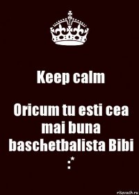 Keep calm Oricum tu esti cea mai buna baschetbalista Bibi :*