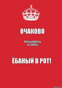 Очаково Просыпайтесь, го гулять! Ёбаный в рот!