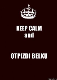 KEEP CALM
and OTPIZDI BELKU