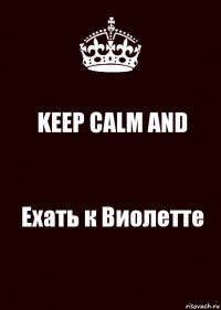 KEEP CALM AND Ехать к Виолетте