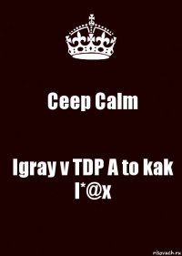 Ceep Calm Igray v TDP A to kak l*@x