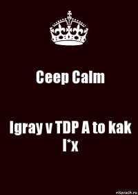 Ceep Calm Igray v TDP A to kak l*x