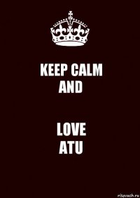 KEEP CALM
AND LOVE
ATU