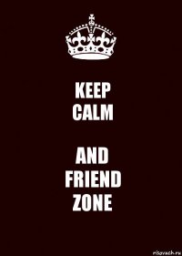 KEEP
CALM AND
FRIEND
ZONE