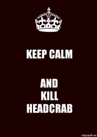 KEEP CALM AND
KILL
HEADCRAB