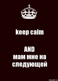 keep calm AND
мам мне на следующей