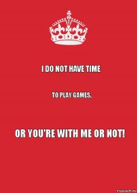 I do not have time to play games, or you're with me or not!