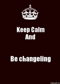 Keep Calm
And Be changeling