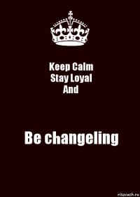 Keep Calm
Stay Loyal
And Be changeling