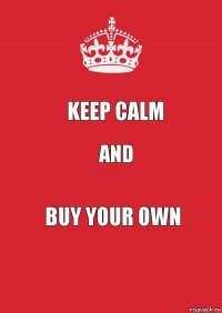 KEEP CALM and BUY YOUR OWN