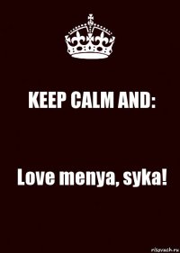 KEEP CALM AND: Love menya, syka!