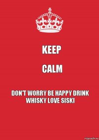 Keep calm Don't Worry Be Happy Drink Whisky Love Siski