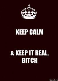 KEEP CALM & KEEP IT REAL, BITCH