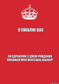 Я люблю вас  Поздравляю с днем рождения любимая моя женгешка Шынар!